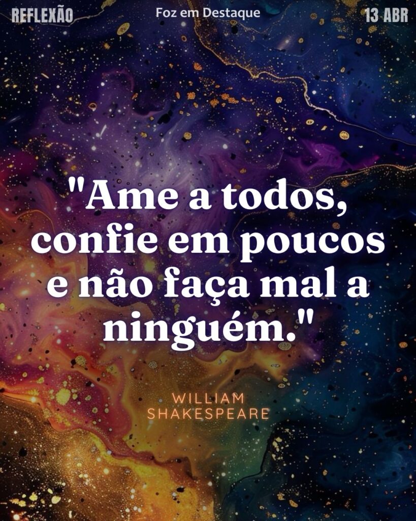 "Ame a todos, confie em poucos e não faça mal a ninguém."
 (William Shakespeare)

Reflexão 13 de abril 2025 Foz em Destaque "Sua Vida mais divertida".
