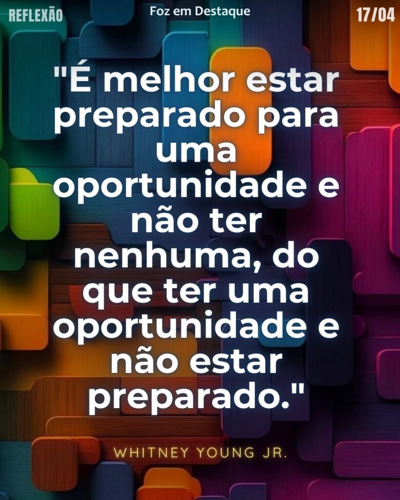 "É melhor estar preparado para uma oportunidade e não ter nenhuma, do que ter uma oportunidade e não estar preparado." - (Whitney Young Jr.)
Reflexão 17 de abril 2025 Foz em Destaque "Sua Vida mais divertida".