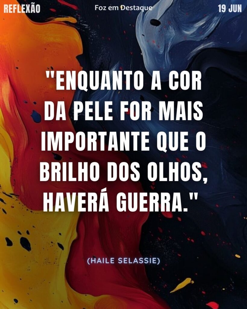 "Enquanto a cor da pele for mais importante que o brilho dos olhos, haverá guerra." (Haile Selassie)
Reflexão 19 de abril 2025 Foz em Destaque "Sua Vida mais divertida".
