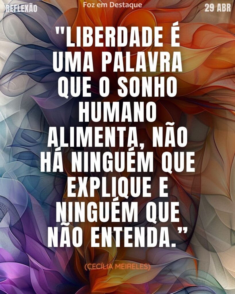 "Liberdade é uma palavra que o sonho humano alimenta, não há ninguém que explique e ninguém que não entenda.”
(Cecília Meireles)
Reflexão 29 de Abril 2025 Foz em Destaque "Sua Vida mais divertida".