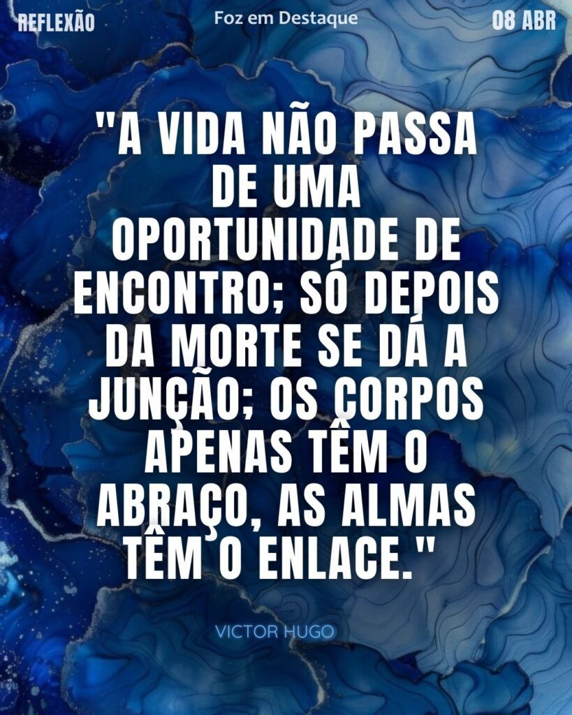 "A vida não passa de uma oportunidade de encontro; só depois da morte se dá a junção; os corpos apenas têm o abraço, as almas têm o enlace."  (Victor Hugo)

Reflexão 08 de abril 2025 Foz em Destaque "Sua Vida mais divertida".