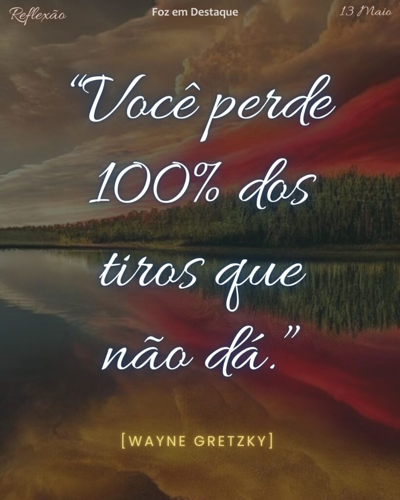 “Você perde 100% dos tiros que não dá.” (Wayne Gretzky)
Reflexão 13 de Maio 2025 Foz em Destaque “Sua Vida mais divertida”.