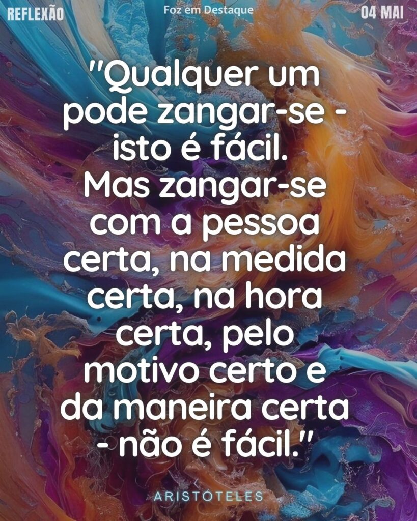 "Qualquer um pode zangar-se - isto é fácil. Mas zangar-se com a pessoa certa, na medida certa, na hora certa, pelo motivo certo e da maneira certa - não é fácil." (Aristóteles)

Reflexão 04 de Maio 2025 Foz em Destaque “Sua Vida mais divertida”.