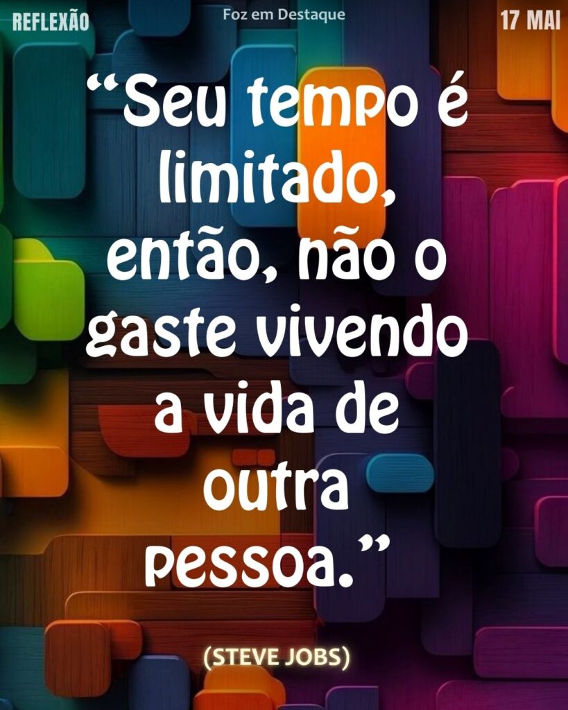 “Seu tempo é limitado, então, não o gaste vivendo a vida de outra pessoa.”
(Steve Jobs)
Reflexão 17 de Maio 2025 Foz em Destaque “Sua Vida mais divertida”.