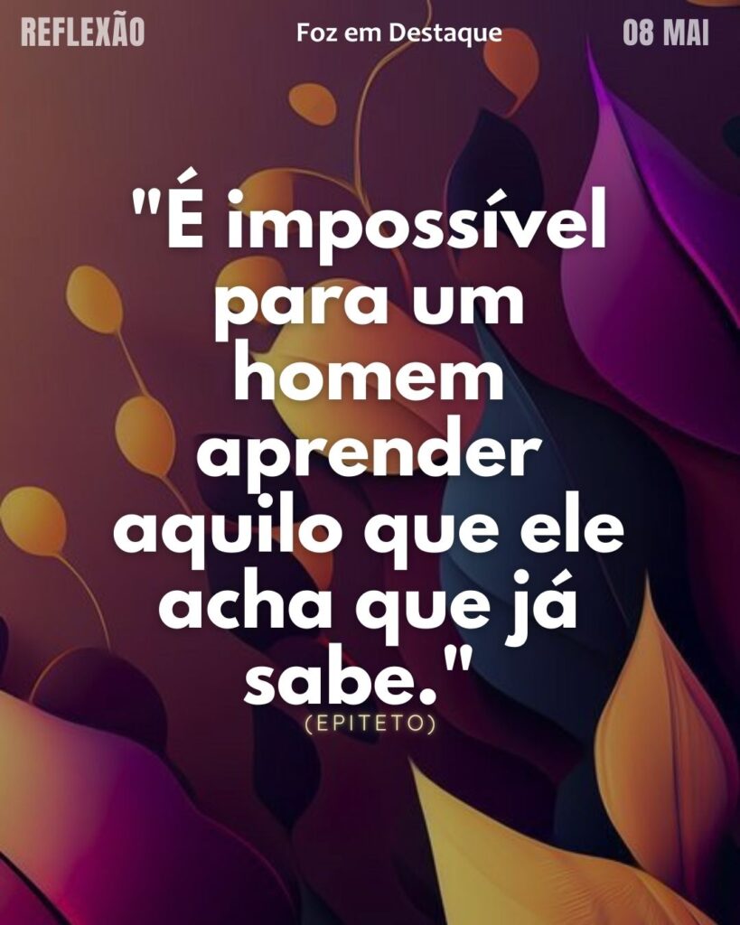 "É impossível para um homem aprender aquilo que ele acha que já sabe." (Epiteto)