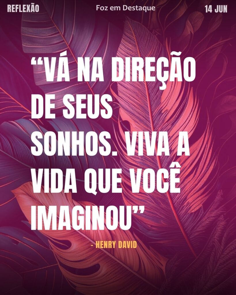 “Vá na direção de seus sonhos. Viva a vida que você imaginou”
– Henry David
Reflexão 14 de Junho 2025 Foz em Destaque “Sua Vida mais divertida”. Conheça e reflita com frases de pessoas que fazem a nossa história...