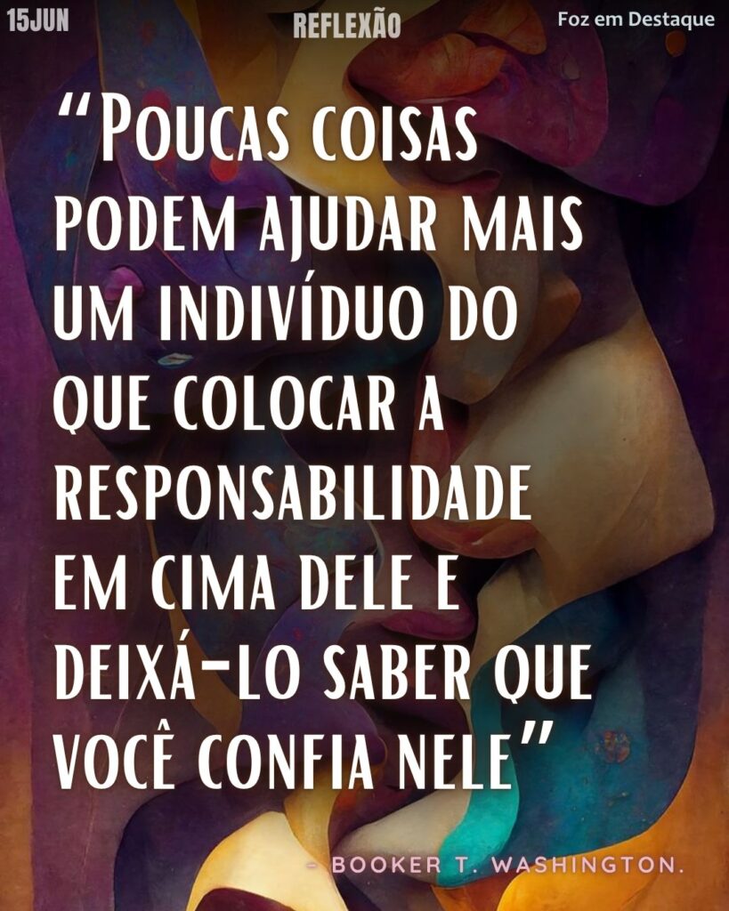 Booker T. Washington: Confiança e Responsabilidade – Reflexão Foz em Destaque 15 de Junho 2025.
“Poucas coisas podem ajudar mais um indivíduo do que colocar a responsabilidade em cima dele e deixá-lo saber que você confia nele” Booker T. Washington.