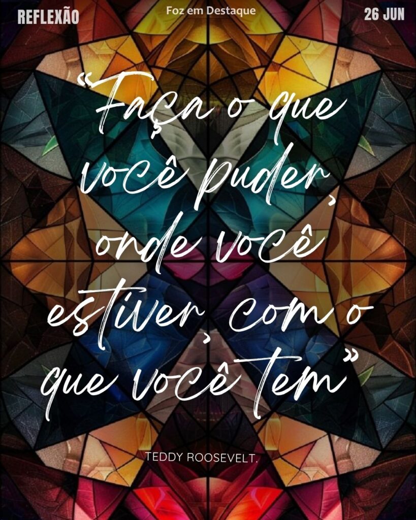 “Faça o que você puder, onde você estiver, com o que você tem”
– Teddy Roosevelt.
Reflexão Diária Foz em Destaque