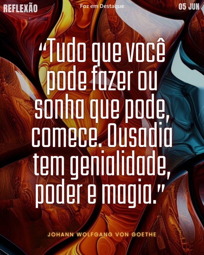 “Tudo que você pode fazer ou sonha que pode, comece. Ousadia tem genialidade, poder e magia.”
Reflexão 05 de Junho 2025 Foz em Destaque “Sua Vida mais divertida”.
(Johann Wolfgang von Goethe)