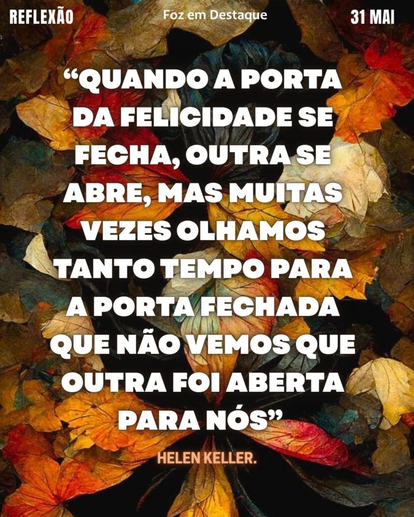 “Quando a porta da felicidade se fecha, outra se abre, mas muitas vezes olhamos tanto tempo para a porta fechada que não vemos que outra foi aberta para nós.”
– Helen Keller
Reflexão 31 de Maio 2025