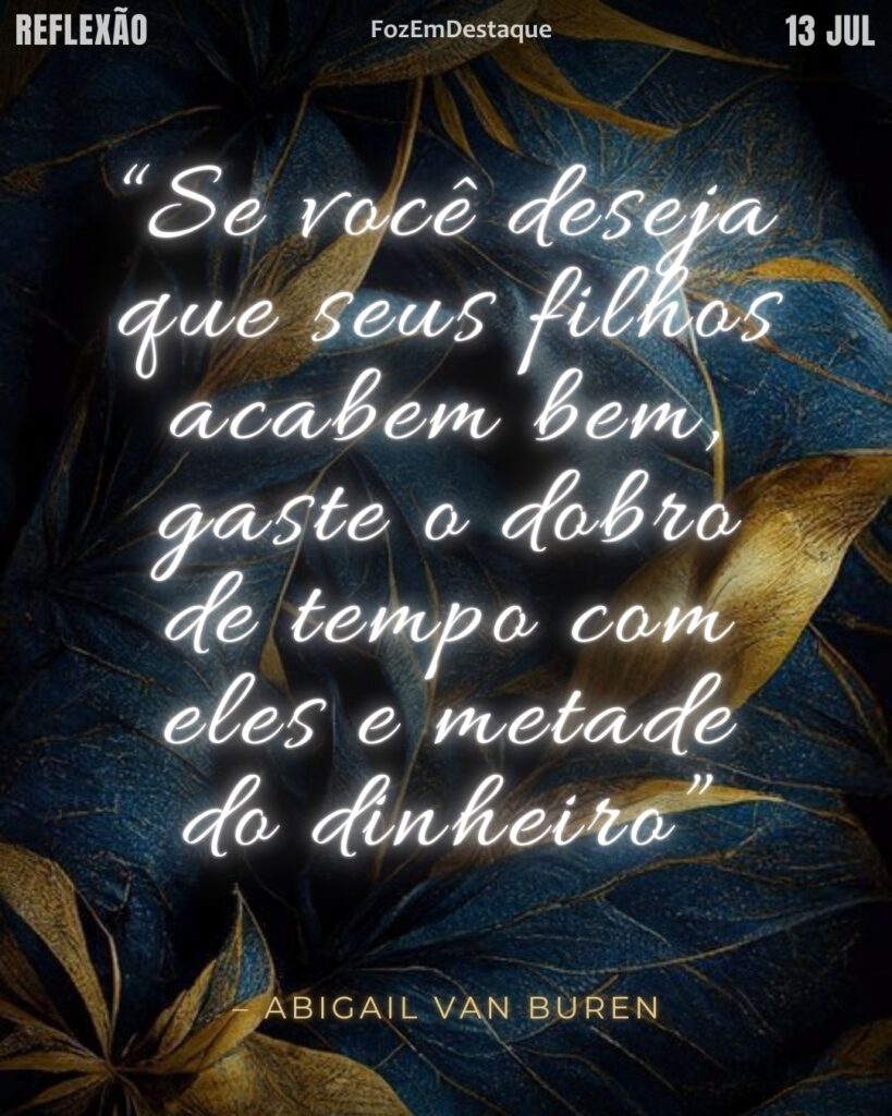 “Se você deseja que seus filhos acabem bem, gaste o dobro de tempo com eles e metade do dinheiro” – Abigail Van Buren
filhos tempo dinheiro
Reflexão FozEmDestaque