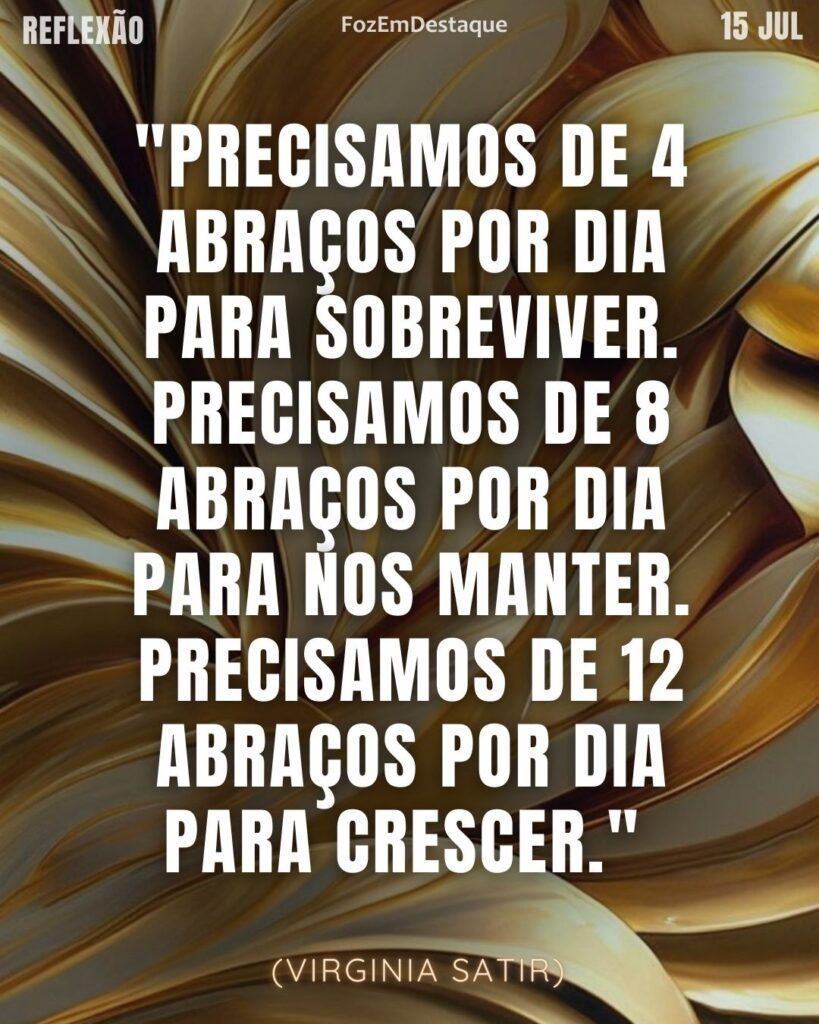 "Precisamos de 4 abraços por dia para sobreviver. Precisamos de 8 abraços por dia para nos manter. Precisamos de 12 abraços por dia para crescer." — Virginia Satir
abraços diários - Reflexão Foz em Destaque