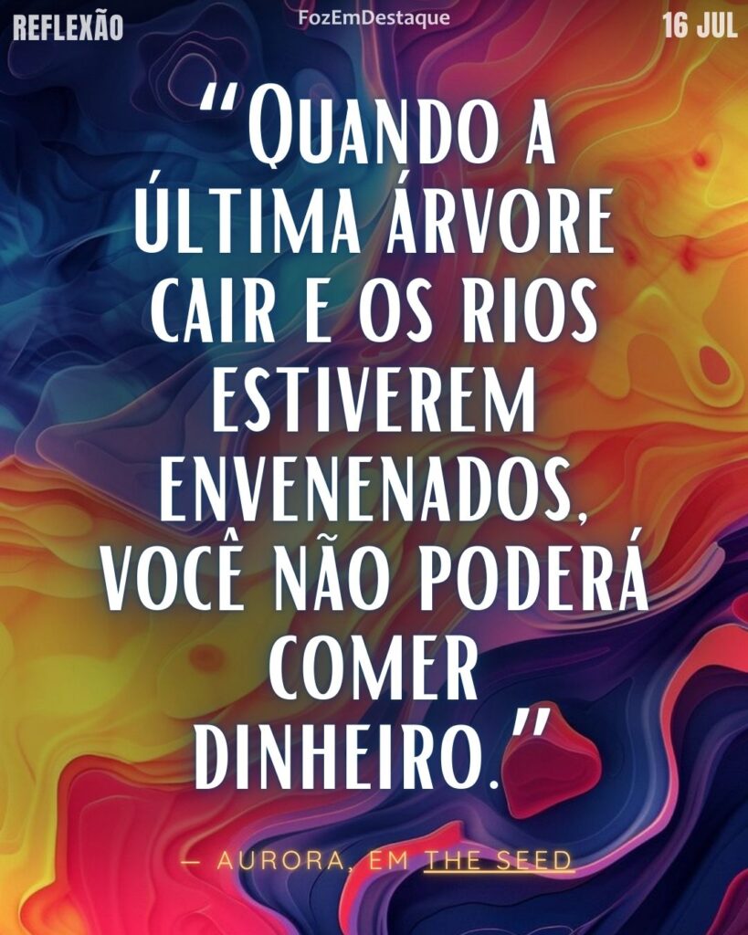 “Quando a última árvore cair e os rios estiverem envenenados, você não poderá comer dinheiro.”
— Aurora, em The Seed
comer dinheiro Reflexão Diária Foz em Destaque