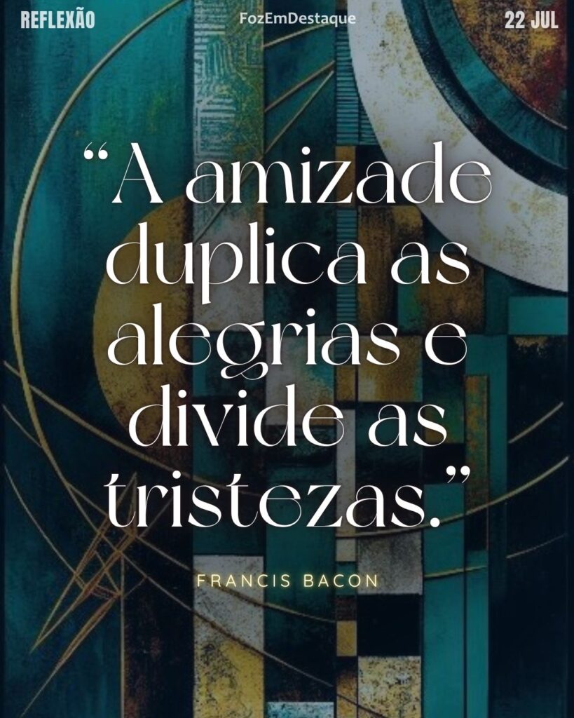 “A amizade duplica as alegrias e divide as tristezas.”
(Francis Bacon)
Amizade duplica alegrias