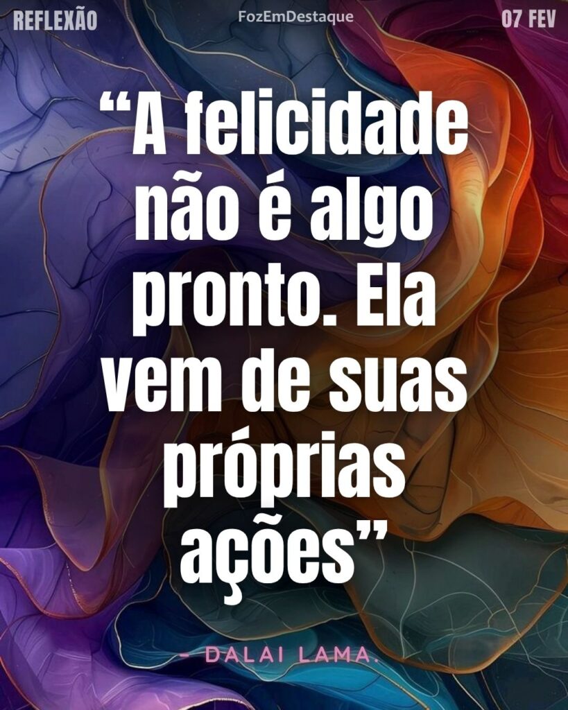 “A felicidade não é algo pronto. Ela vem de suas próprias ações.” – Dalai Lama
Felicidade Ações Dalai Lama - Refelxão Diária Foz em Destaque