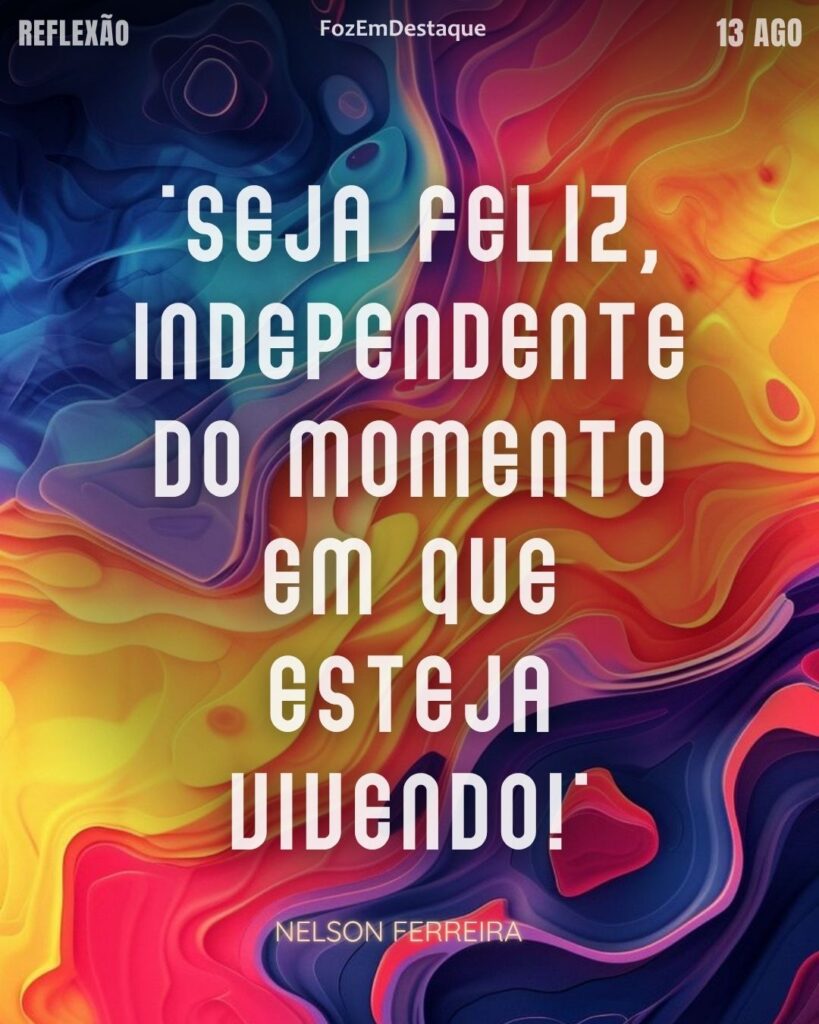 "Seja feliz, independente do momento em que esteja vivendo!" (Nelson Ferreira)
Felicidade independente do momento