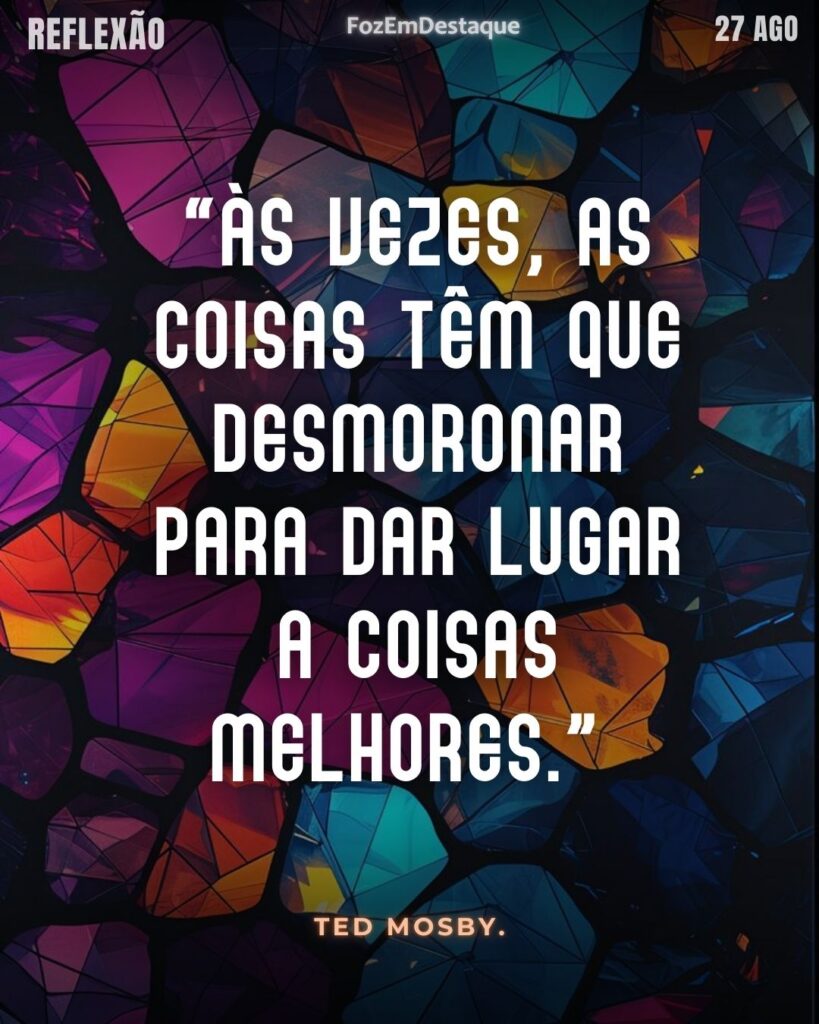 “Às vezes, as coisas têm que desmoronar para dar lugar a coisas melhores.”
(Ted Mosby, da série Como eu Conheci Sua Mãe)
Reflexão FozEmDestaque
Desmoronar para coisas melhores