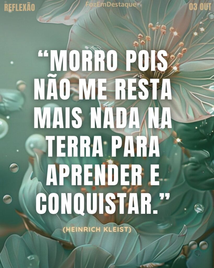 “Morro pois não me resta mais nada na terra para aprender e conquistar.” — Heinrich von Kleist
Morro Não Me Resta - Reflexão FozEmDestaque