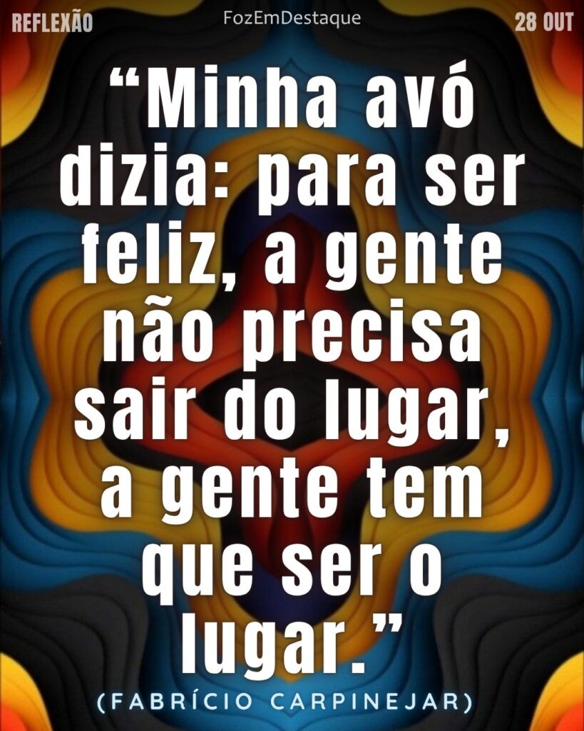 “Minha avó dizia: para ser feliz, a gente não precisa sair do lugar, a gente tem que ser o lugar.” (Fabrício Carpinejar)
Reflexão Diária FozEmDestaque
Ser o Lugar Felicidade Carpinejar