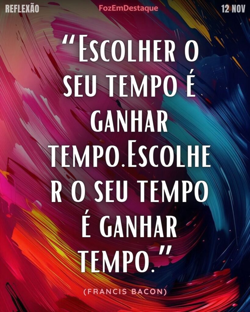 Reflexao díaria FozEmDestaque
“Escolher o seu tempo é ganhar tempo.Escolher o seu tempo é ganhar tempo.”
(Francis Bacon)
Francis Bacon Tempo Sabedoria
