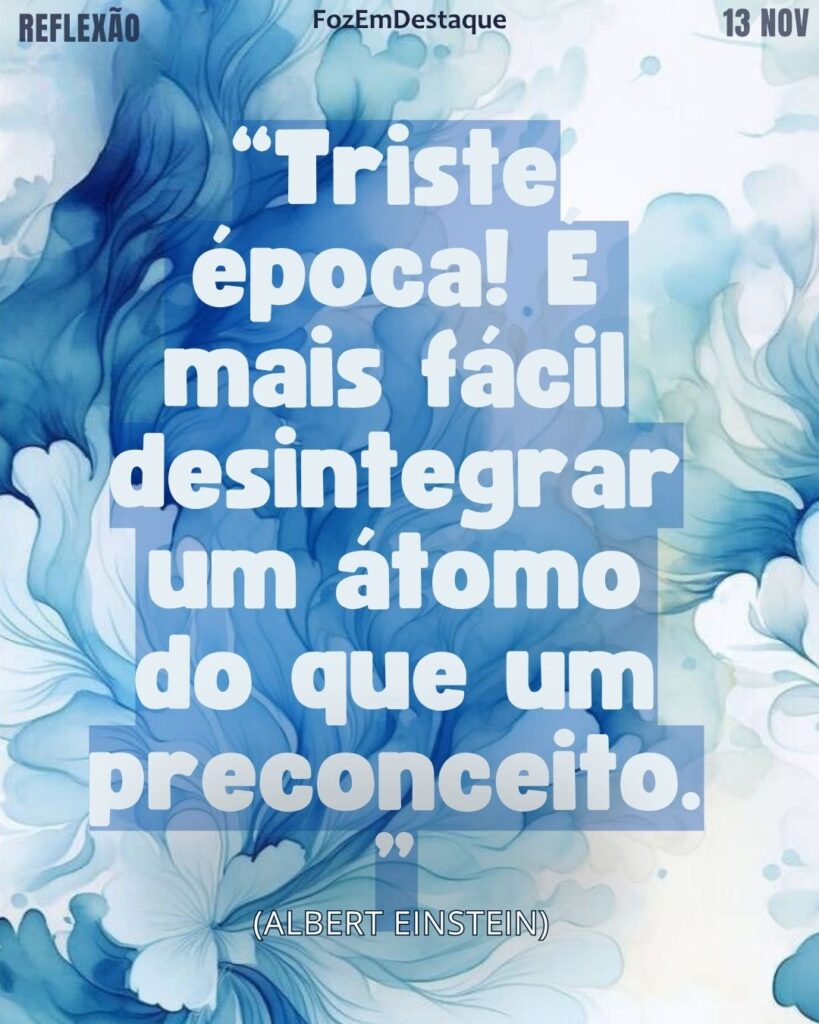 Reflexão díaria FozEmDestaque
“Triste época! É mais fácil desintegrar um átomo do que um preconceito.” (Albert Einstein)
Einstein Preconceito Reflexão Social