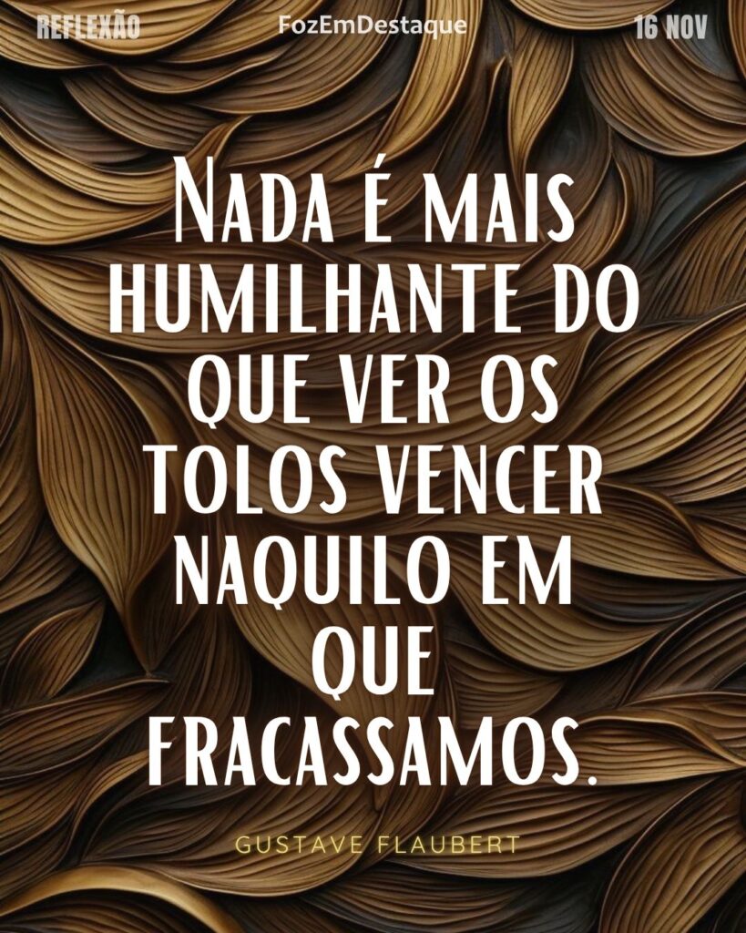 Reflexão Diaría FozEmDestaque
Nada é mais humilhante do que ver os tolos vencer naquilo em que fracassamos. 
Gustave Flaubert
Humilhante Ver Tolos Vencerem
