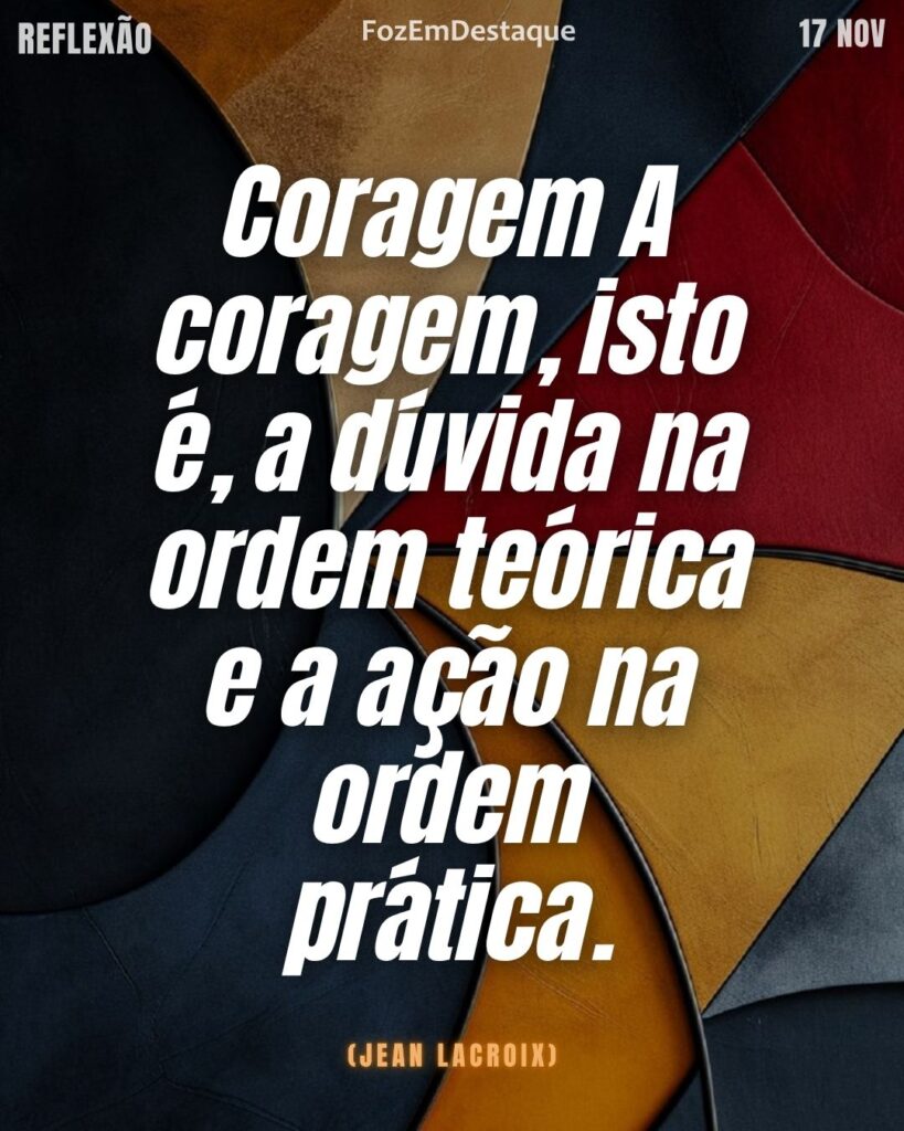Coragem A coragem, isto é, a dúvida na ordem teórica e a ação na ordem prática. (Jean Lacroix)
Reflexão diaría FozEmDestaque
Coragem Dúvida Ação Prática