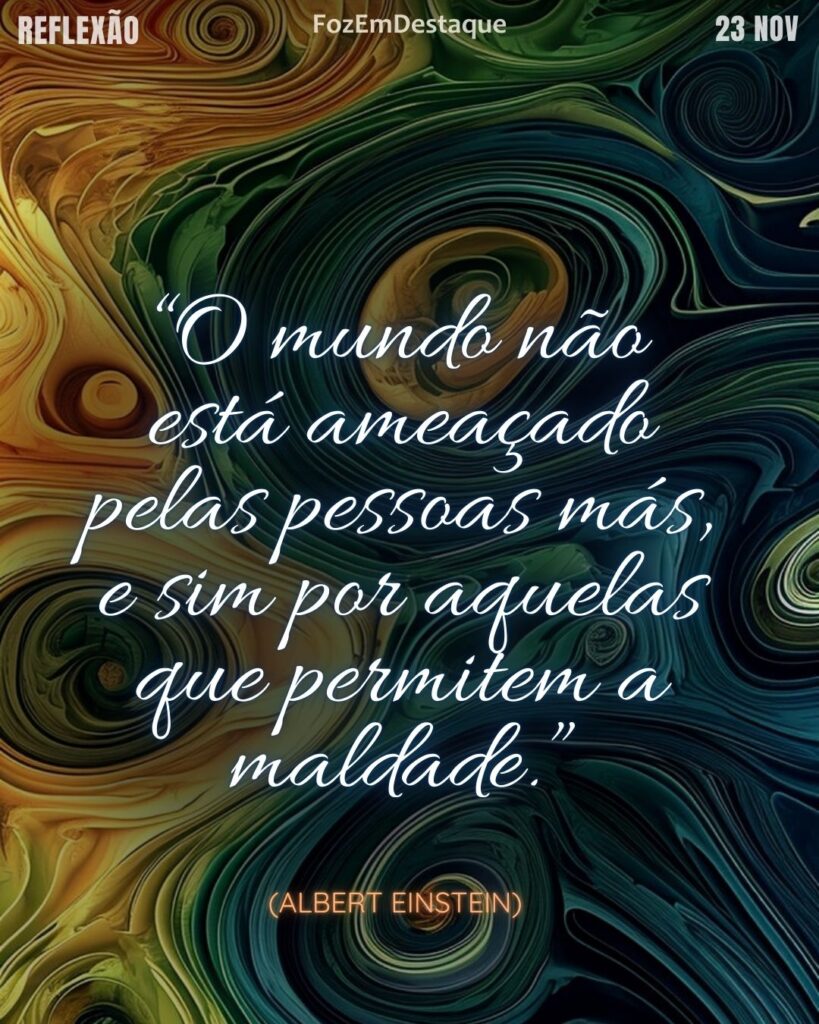 Reflexão Diaria FozEmDestaque
“O mundo não está ameaçado pelas pessoas más, e sim por aquelas que permitem a maldade.”
(Albert Einstein)
Indiferença Permite a Maldade
