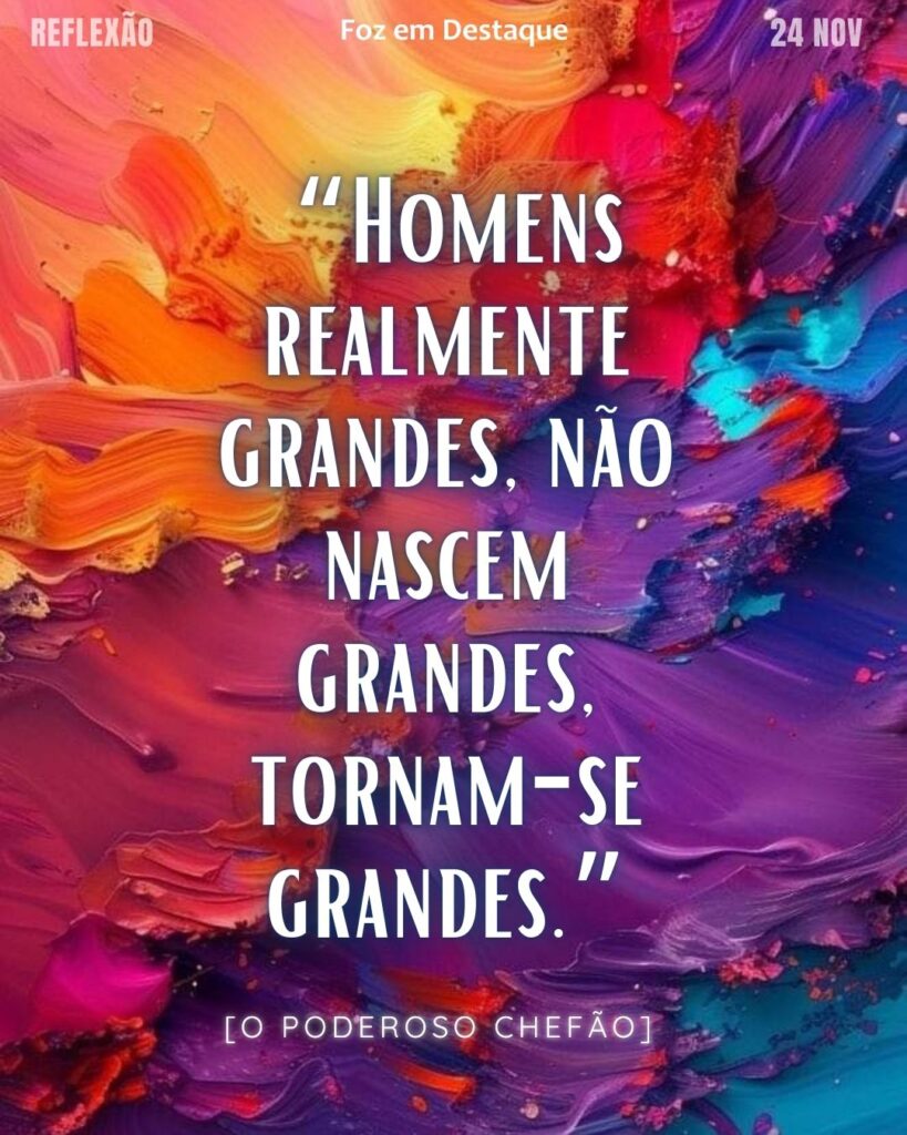  “Homens realmente grandes, não nascem grandes, tornam-se grandes.”  [O poderoso Chefão] 
Homens tornam-se grandes
Reflexão Diaria FozEmDestaque