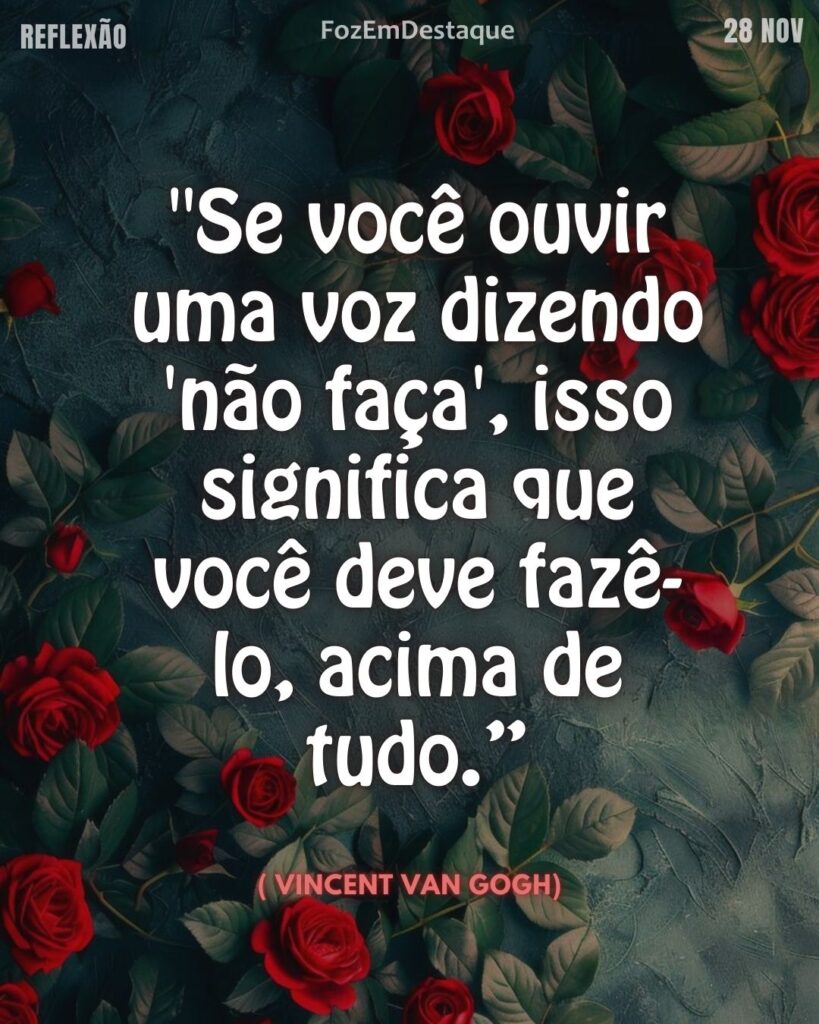 Reflexão diaria FozEmDestaque
Ousadia Criativa Superação Interior
"Se você ouvir uma voz dizendo 'não faça', isso significa que você deve fazê-lo, acima de tudo.” 
( Vincent Van Gogh)