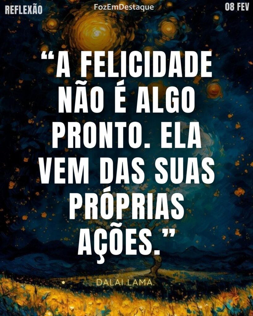 “A felicidade não é algo pronto. Ela vem das suas próprias ações.” — Dalai Lama.
Felicidade vem das ações